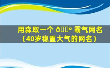 用淼取一个 🌺 霸气网名（40岁稳重大气的网名）